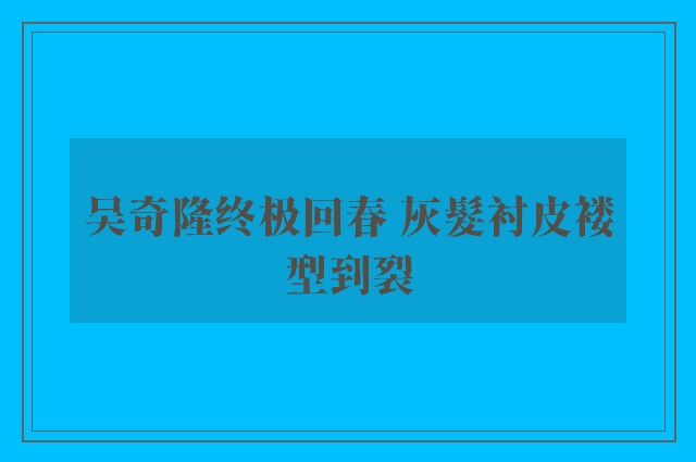 吴奇隆终极回春 灰髮衬皮褛型到裂