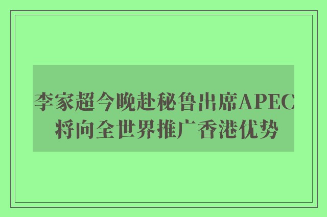 李家超今晚赴秘鲁出席APEC 将向全世界推广香港优势