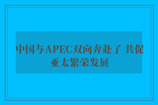 中国与APEC双向奔赴了 共促亚太繁荣发展