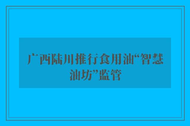 广西陆川推行食用油“智慧油坊”监管