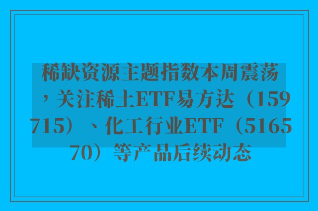 稀缺资源主题指数本周震荡，关注稀土ETF易方达（159715）、化工行业ETF（516570）等产品后续动态