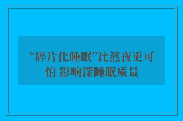 “碎片化睡眠”比熬夜更可怕 影响深睡眠质量