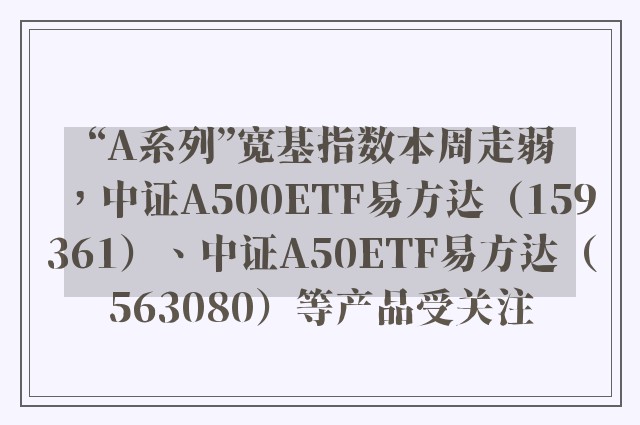 “A系列”宽基指数本周走弱，中证A500ETF易方达（159361）、中证A50ETF易方达（563080）等产品受关注