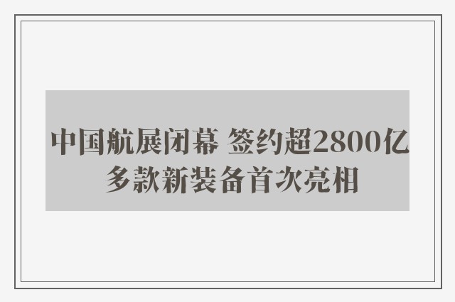 中国航展闭幕 签约超2800亿 多款新装备首次亮相