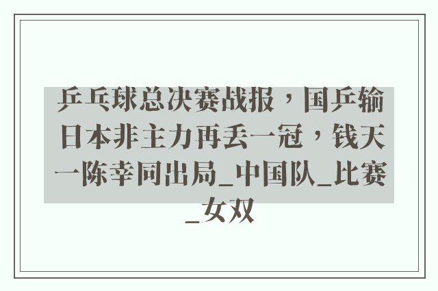 乒乓球总决赛战报，国乒输日本非主力再丢一冠，钱天一陈幸同出局_中国队_比赛_女双