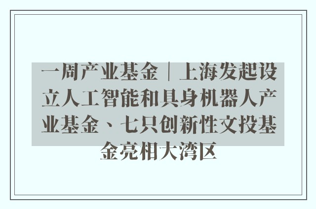 一周产业基金｜上海发起设立人工智能和具身机器人产业基金、七只创新性文投基金亮相大湾区