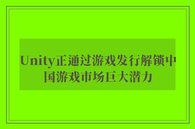 Unity正通过游戏发行解锁中国游戏市场巨大潜力