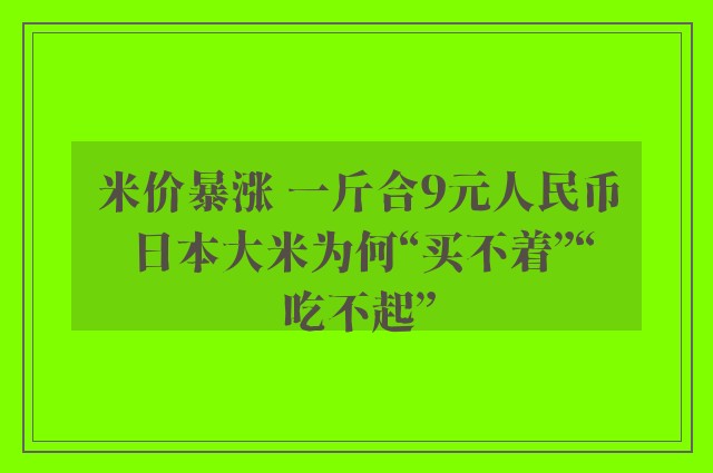 米价暴涨 一斤合9元人民币 日本大米为何“买不着”“吃不起”