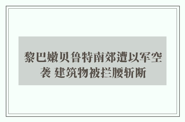 黎巴嫩贝鲁特南郊遭以军空袭 建筑物被拦腰斩断