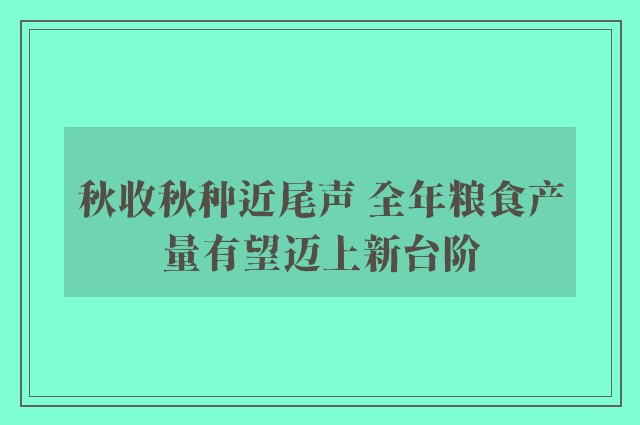 秋收秋种近尾声 全年粮食产量有望迈上新台阶