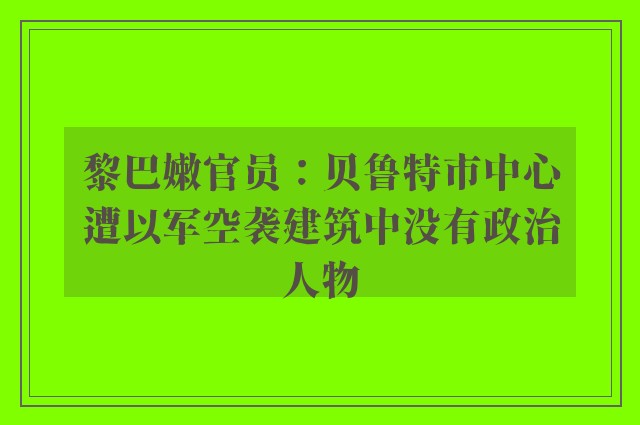 黎巴嫩官员：贝鲁特市中心遭以军空袭建筑中没有政治人物