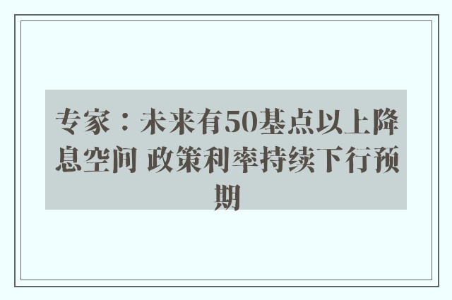 专家：未来有50基点以上降息空间 政策利率持续下行预期