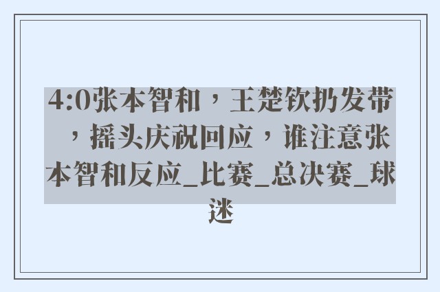 4:0张本智和，王楚钦扔发带，摇头庆祝回应，谁注意张本智和反应_比赛_总决赛_球迷