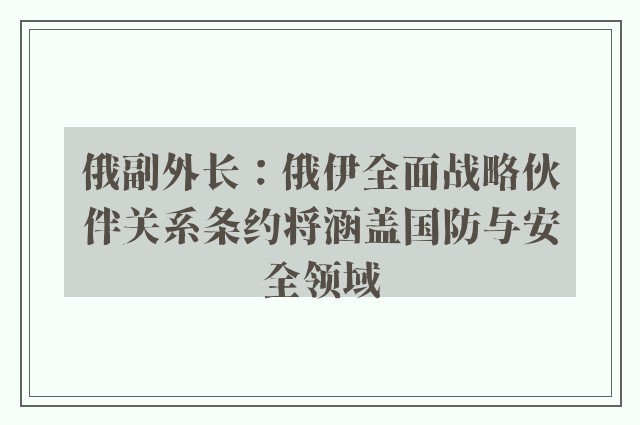 俄副外长：俄伊全面战略伙伴关系条约将涵盖国防与安全领域