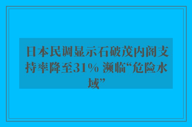 日本民调显示石破茂内阁支持率降至31% 濒临“危险水域”