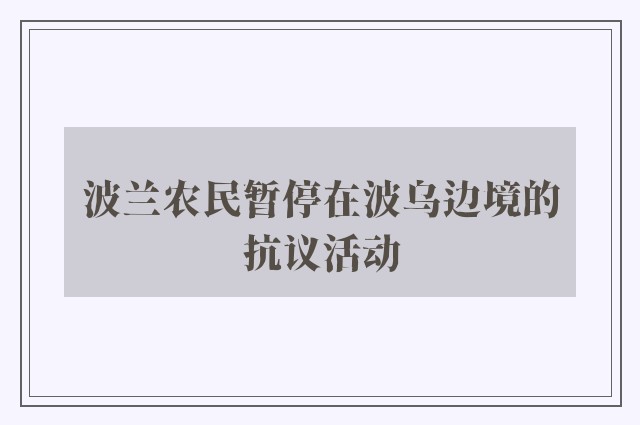 波兰农民暂停在波乌边境的抗议活动