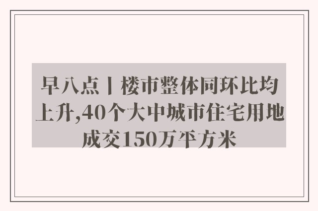 早八点丨楼市整体同环比均上升,40个大中城市住宅用地成交150万平方米