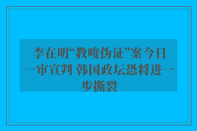 李在明“教唆伪证”案今日一审宣判 韩国政坛恐将进一步撕裂