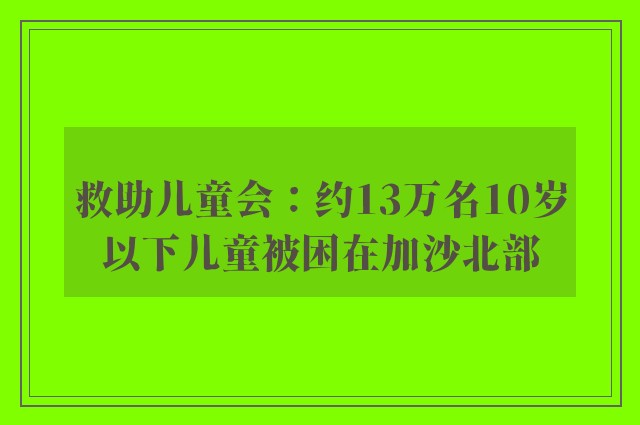 救助儿童会：约13万名10岁以下儿童被困在加沙北部