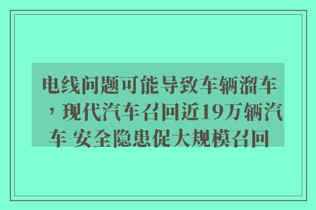 电线问题可能导致车辆溜车，现代汽车召回近19万辆汽车 安全隐患促大规模召回