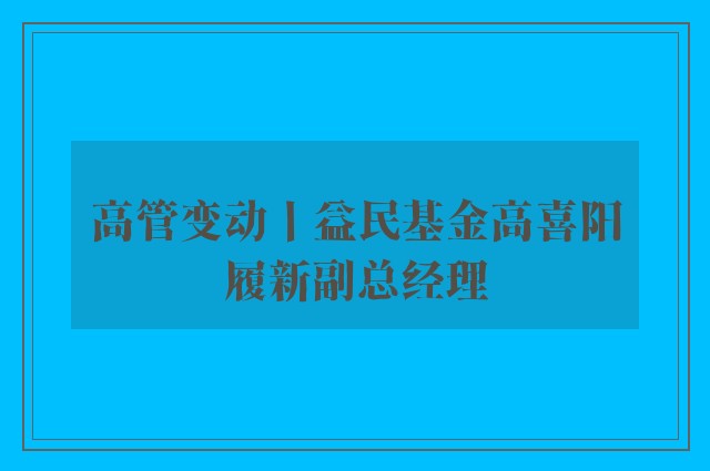 高管变动丨益民基金高喜阳履新副总经理