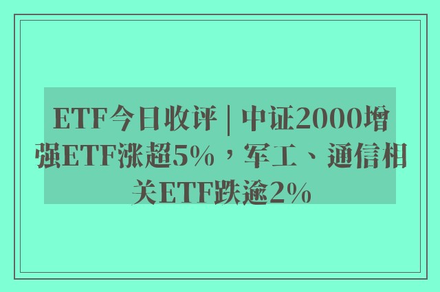 ETF今日收评 | 中证2000增强ETF涨超5%，军工、通信相关ETF跌逾2%