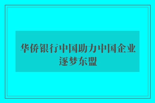 华侨银行中国助力中国企业逐梦东盟