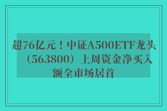 超76亿元！中证A500ETF龙头（563800）上周资金净买入额全市场居首