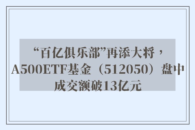 “百亿俱乐部”再添大将，A500ETF基金（512050）盘中成交额破13亿元