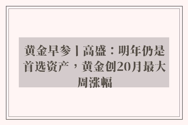 黄金早参丨高盛：明年仍是首选资产，黄金创20月最大周涨幅