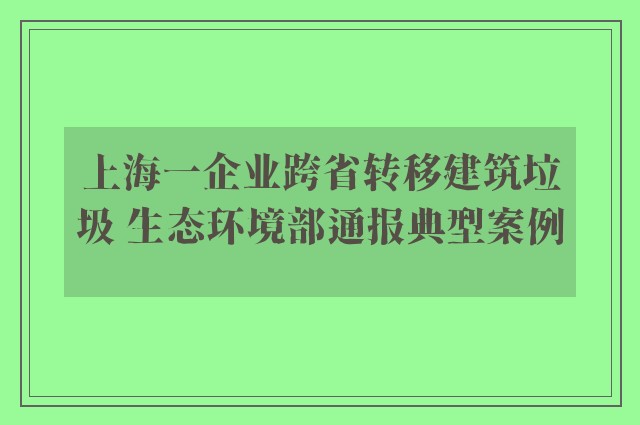 上海一企业跨省转移建筑垃圾 生态环境部通报典型案例