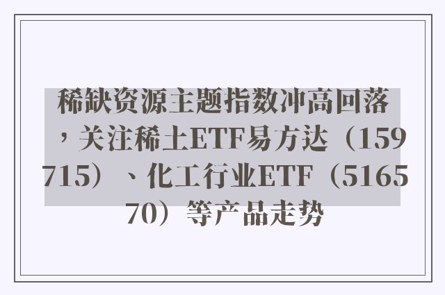 稀缺资源主题指数冲高回落，关注稀土ETF易方达（159715）、化工行业ETF（516570）等产品走势