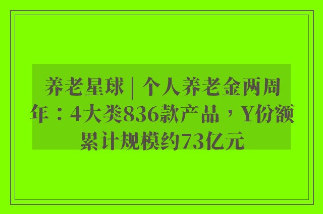 养老星球 | 个人养老金两周年：4大类836款产品，Y份额累计规模约73亿元