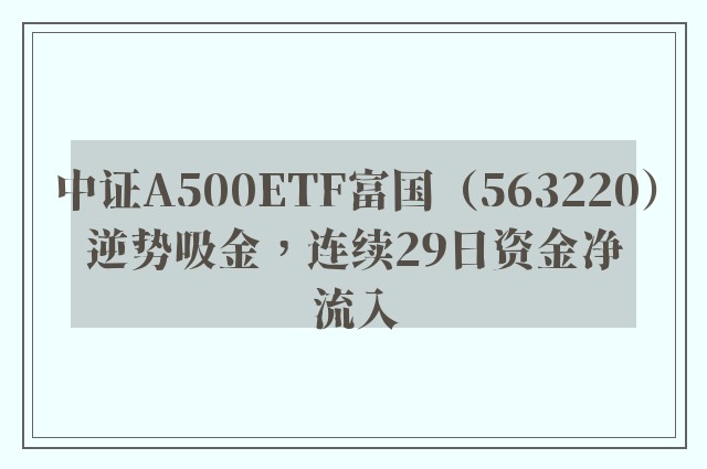 中证A500ETF富国（563220）逆势吸金，连续29日资金净流入