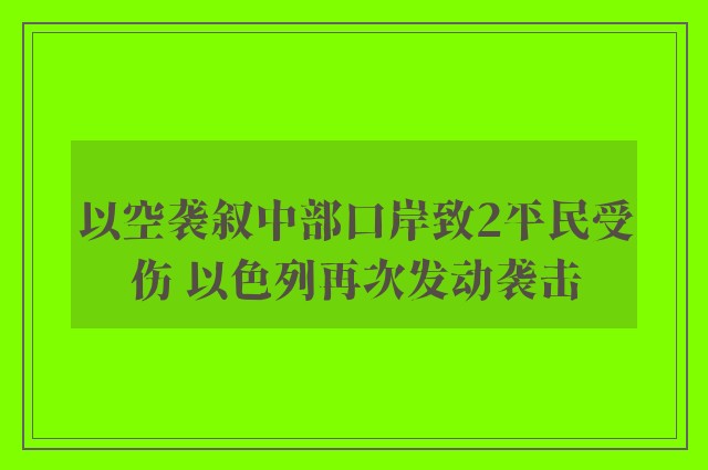 以空袭叙中部口岸致2平民受伤 以色列再次发动袭击