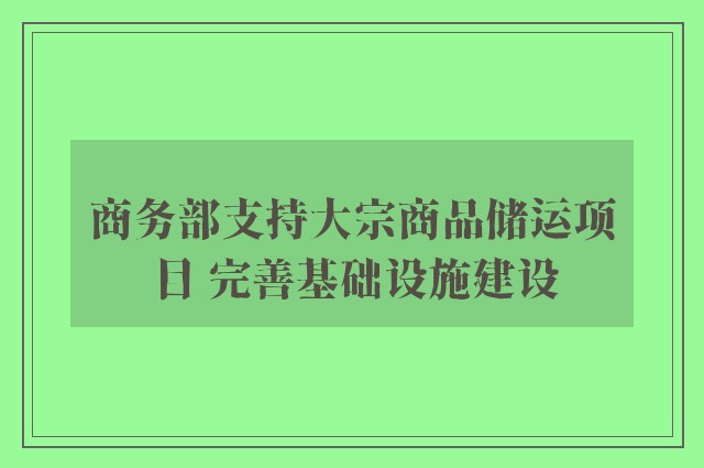 商务部支持大宗商品储运项目 完善基础设施建设