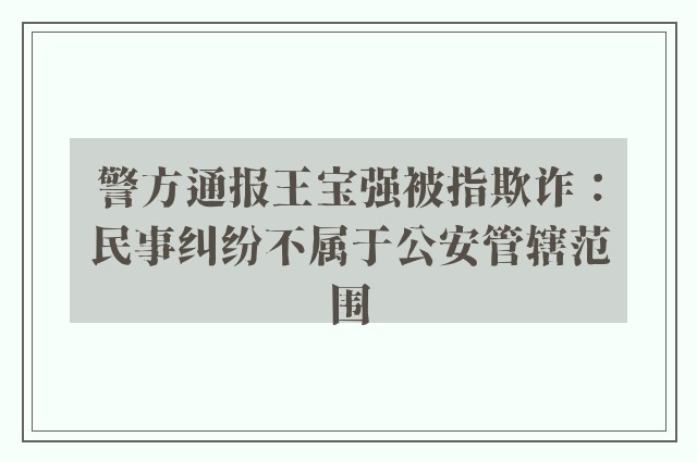 警方通报王宝强被指欺诈：民事纠纷不属于公安管辖范围