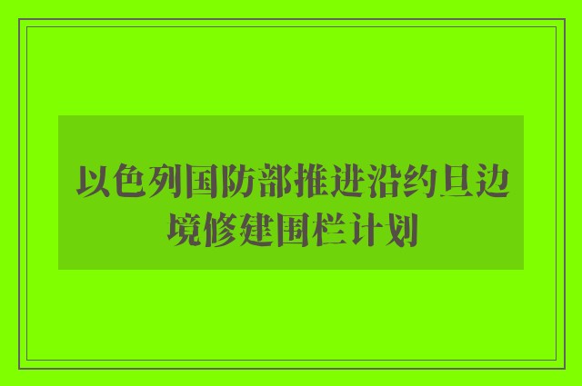 以色列国防部推进沿约旦边境修建围栏计划