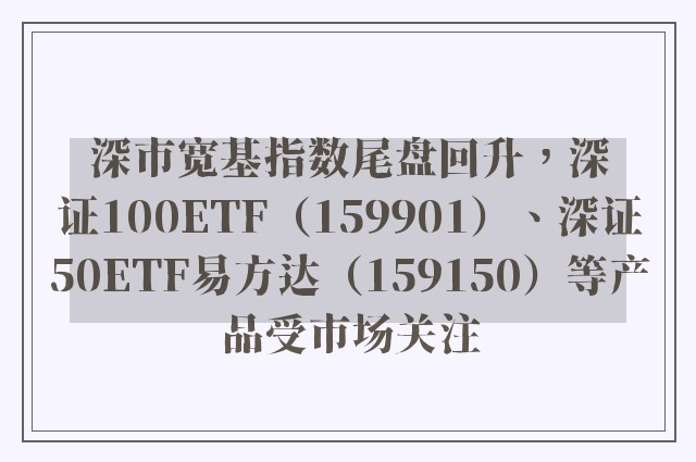 深市宽基指数尾盘回升，深证100ETF（159901）、深证50ETF易方达（159150）等产品受市场关注