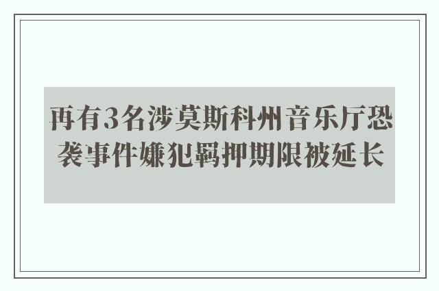 再有3名涉莫斯科州音乐厅恐袭事件嫌犯羁押期限被延长