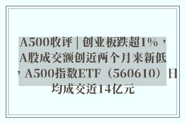 A500收评 | 创业板跌超1%，A股成交额创近两个月来新低，A500指数ETF（560610）日均成交近14亿元