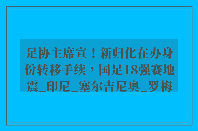 足协主席宣！新归化在办身份转移手续，国足18强赛地震_印尼_塞尔吉尼奥_罗梅