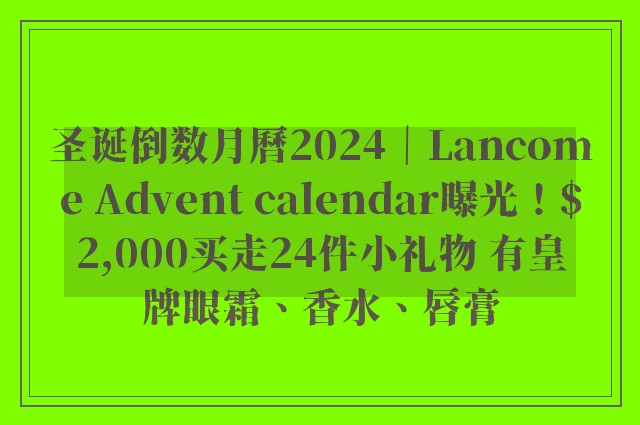 圣诞倒数月曆2024｜Lancome Advent calendar曝光！$2,000买走24件小礼物 有皇牌眼霜、香水、唇膏