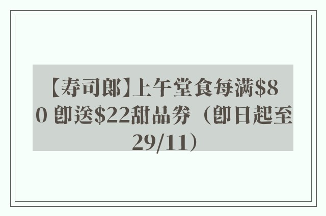 【寿司郎】上午堂食每满$80 即送$22甜品券（即日起至29/11）