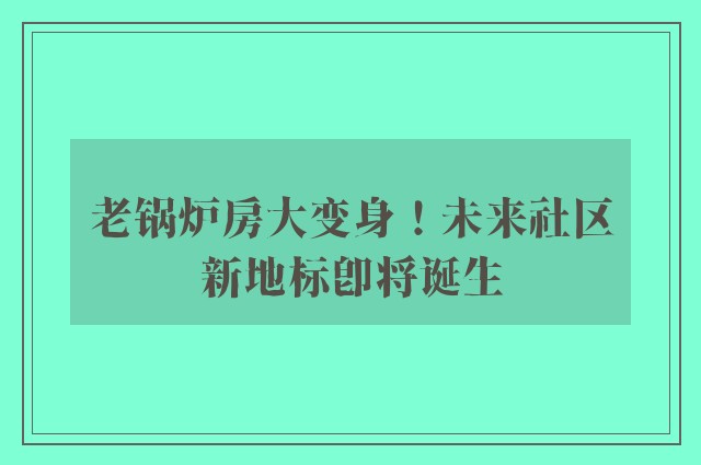 老锅炉房大变身！未来社区新地标即将诞生