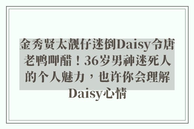 金秀贤太靓仔迷倒Daisy令唐老鸭呷醋！36岁男神迷死人的个人魅力，也许你会理解Daisy心情