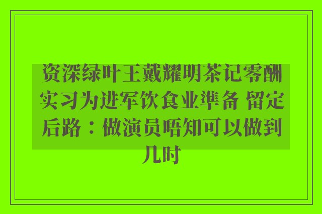 资深绿叶王戴耀明茶记零酬实习为进军饮食业準备 留定后路：做演员唔知可以做到几时