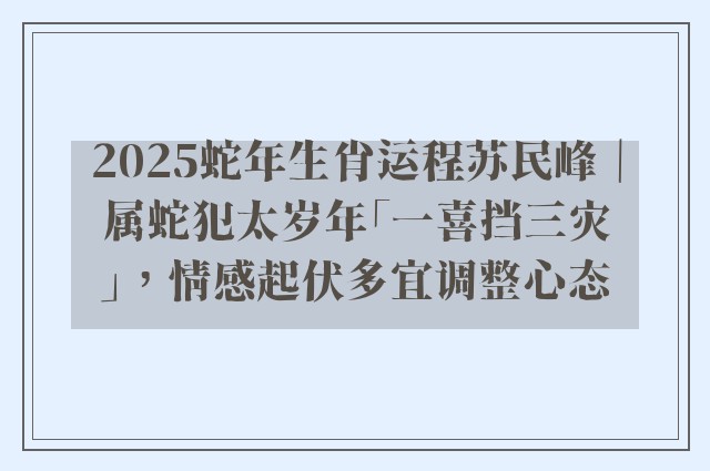 2025蛇年生肖运程苏民峰｜属蛇犯太岁年「一喜挡三灾」，情感起伏多宜调整心态