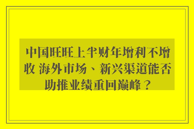 中国旺旺上半财年增利不增收 海外市场、新兴渠道能否助推业绩重回巅峰？