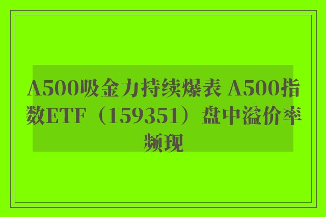 A500吸金力持续爆表 A500指数ETF（159351）盘中溢价率频现